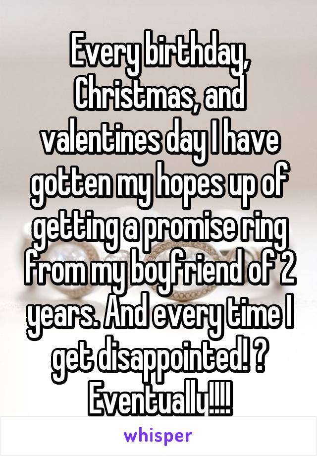Every birthday, Christmas, and valentines day I have gotten my hopes up of getting a promise ring from my boyfriend of 2 years. And every time I get disappointed! 💍 Eventually!!!!
