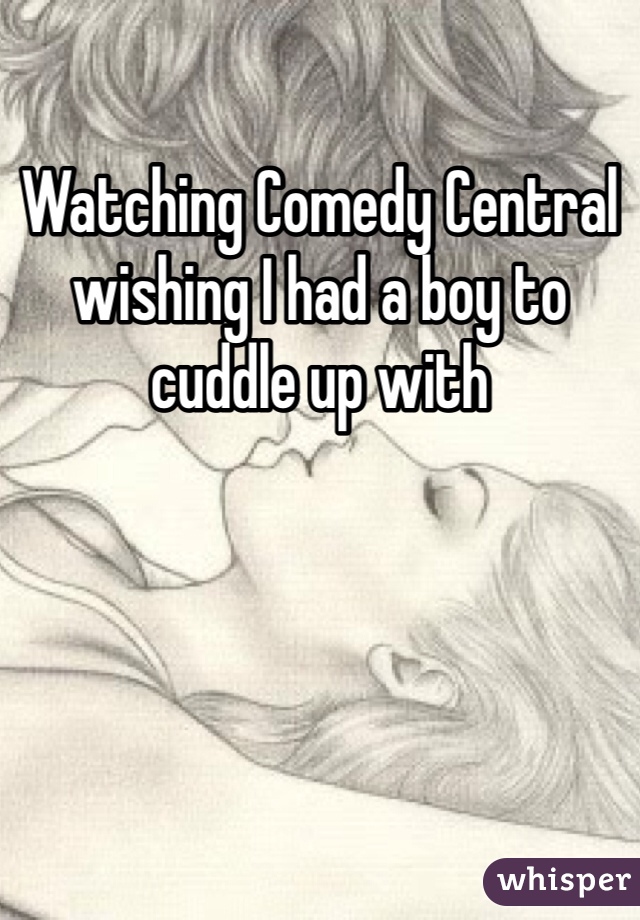 Watching Comedy Central wishing I had a boy to cuddle up with 