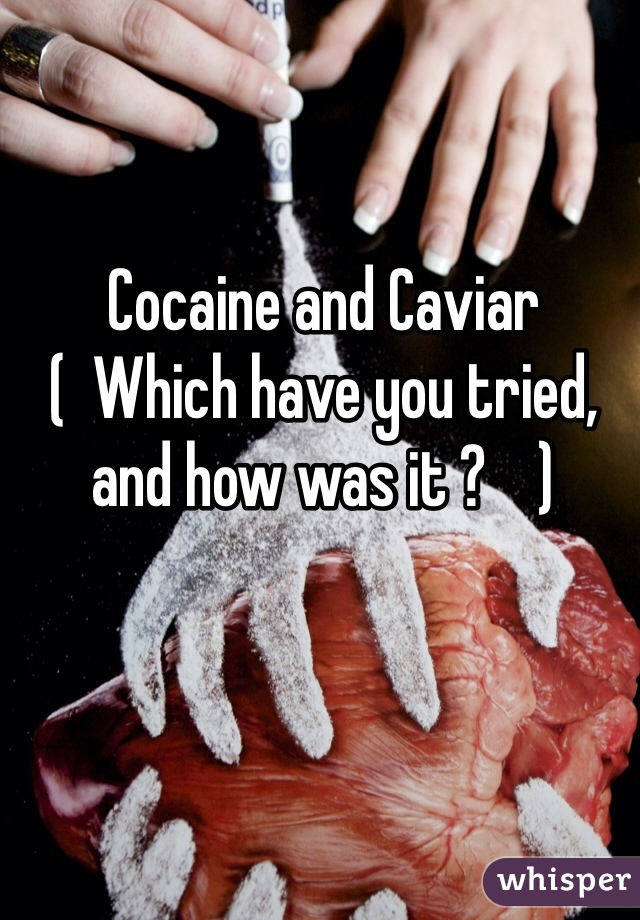 Cocaine and Caviar    
(  Which have you tried, and how was it ?    ) 