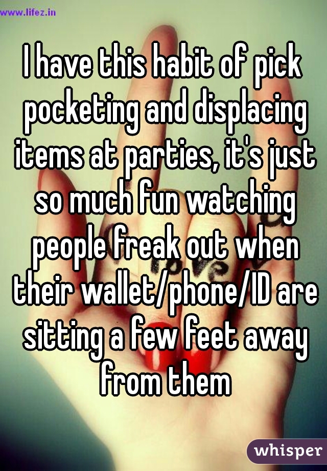 I have this habit of pick pocketing and displacing items at parties, it's just so much fun watching people freak out when their wallet/phone/ID are sitting a few feet away from them