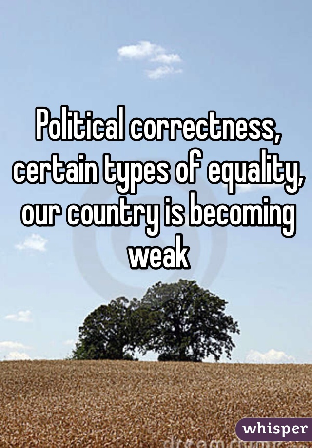 Political correctness, certain types of equality, our country is becoming weak 