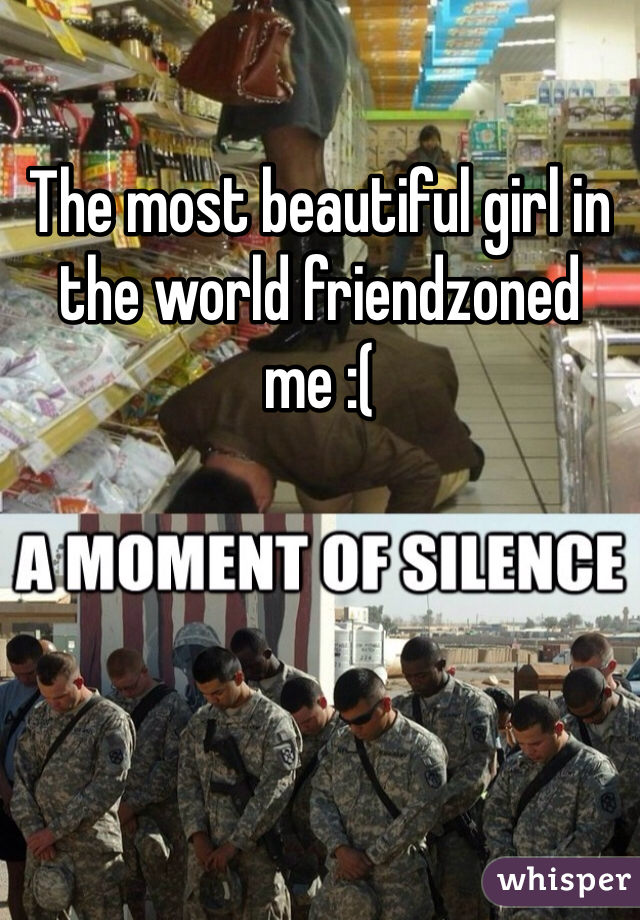 The most beautiful girl in the world friendzoned me :(