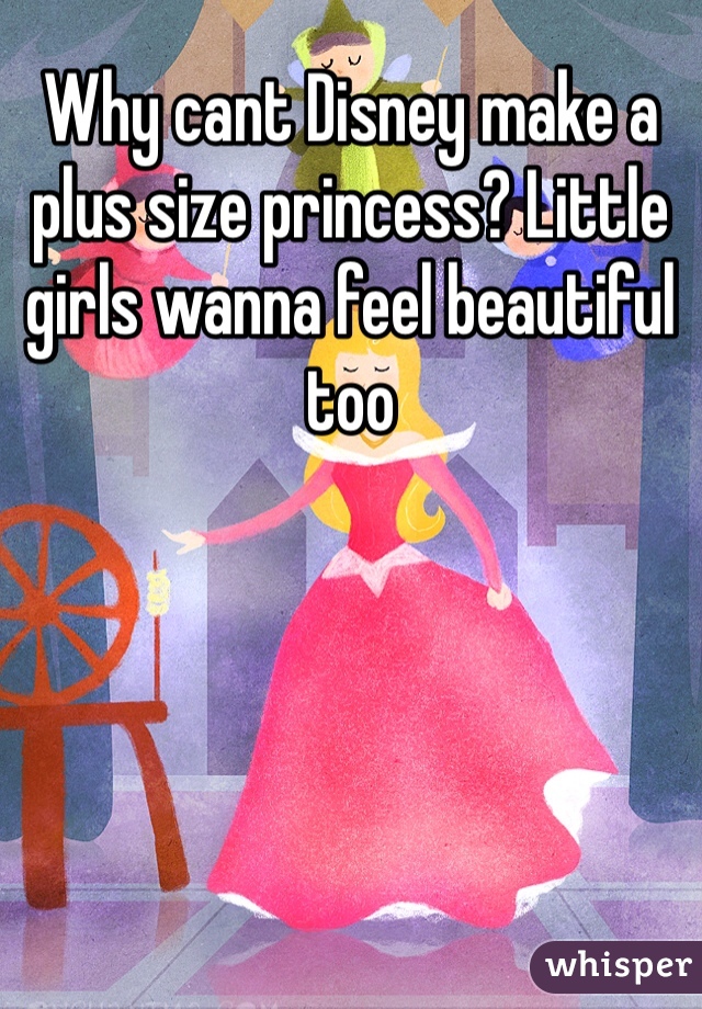 Why cant Disney make a plus size princess? Little girls wanna feel beautiful too