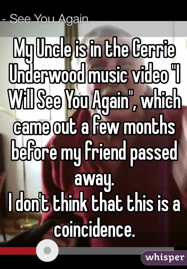 My Uncle is in the Cerrie Underwood music video "I Will See You Again", which came out a few months before my friend passed away. 
I don't think that this is a   coincidence. 