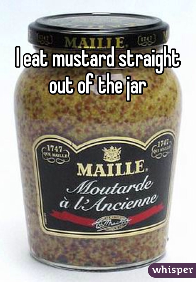 I eat mustard straight out of the jar 