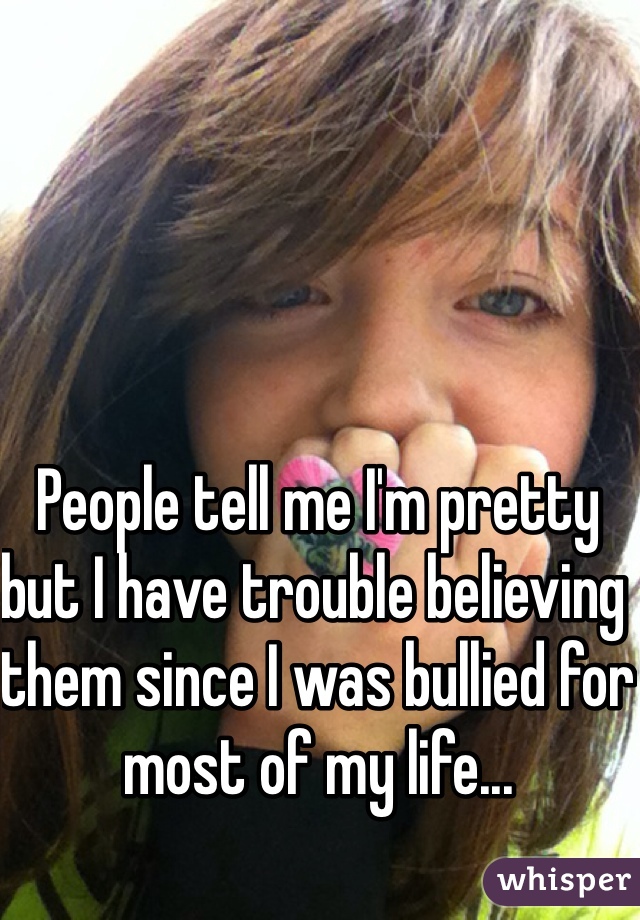 People tell me I'm pretty but I have trouble believing them since I was bullied for most of my life...