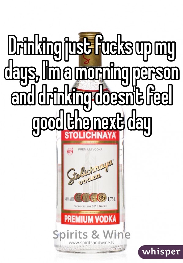 Drinking just fucks up my days, I'm a morning person and drinking doesn't feel good the next day