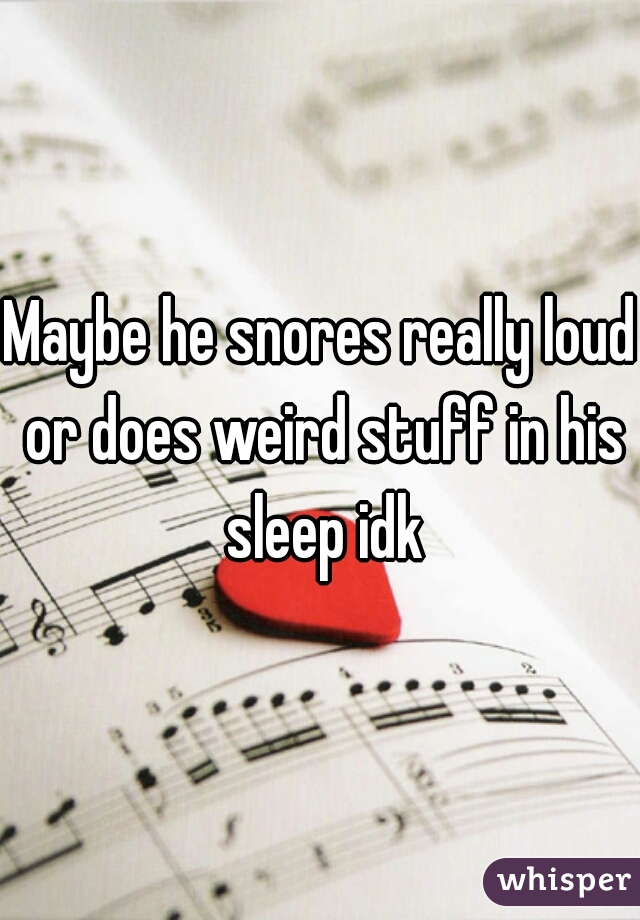 Maybe he snores really loud or does weird stuff in his sleep idk