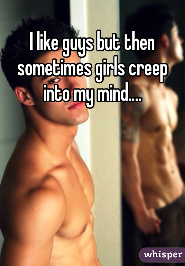 I like guys but then sometimes girls creep into my mind....