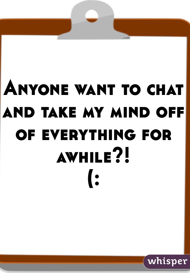 Anyone want to chat and take my mind off of everything for awhile?!
(: 