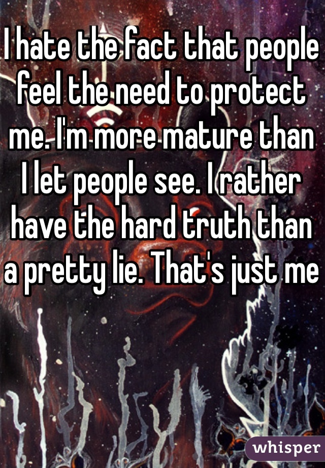 I hate the fact that people feel the need to protect me. I'm more mature than I let people see. I rather have the hard truth than a pretty lie. That's just me
