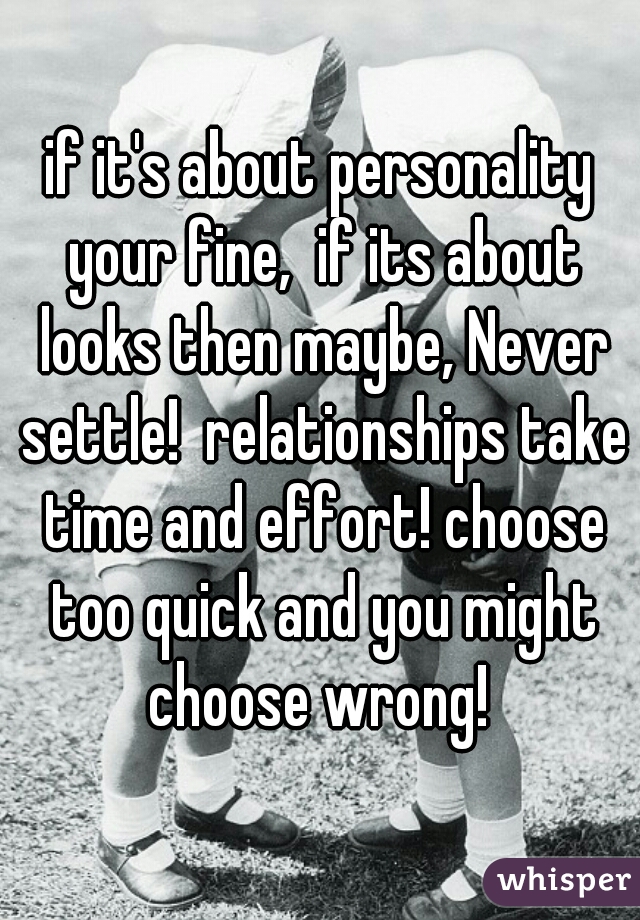 if it's about personality your fine,  if its about looks then maybe, Never settle!  relationships take time and effort! choose too quick and you might choose wrong! 