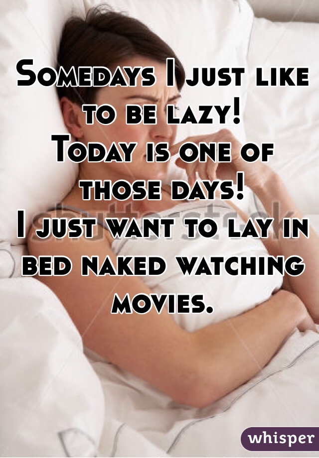 Somedays I just like to be lazy! 
Today is one of those days! 
I just want to lay in bed naked watching movies.