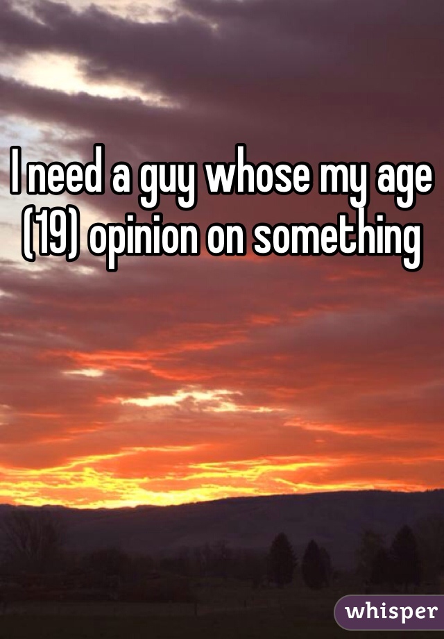 I need a guy whose my age (19) opinion on something