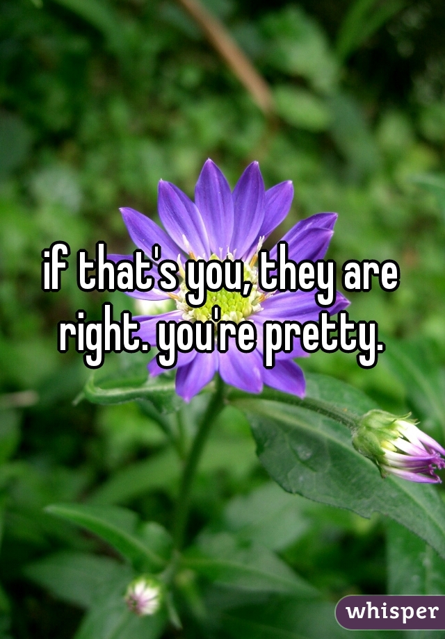 if that's you, they are right. you're pretty. 