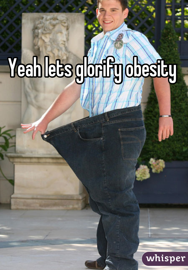 Yeah lets glorify obesity 