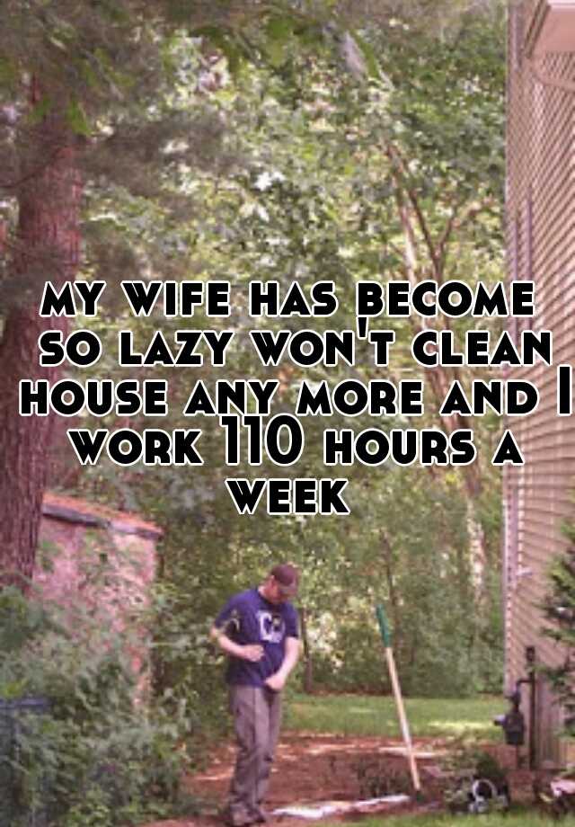 My Wife Has Become So Lazy Won T Clean House Any More And I Work 110 Hours A Week
