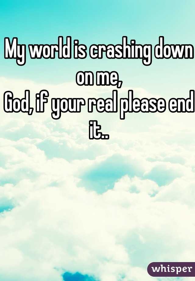 My world is crashing down on me, 
God, if your real please end it..