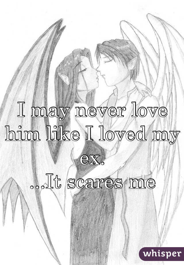 I may never love him like I loved my ex.
...It scares me