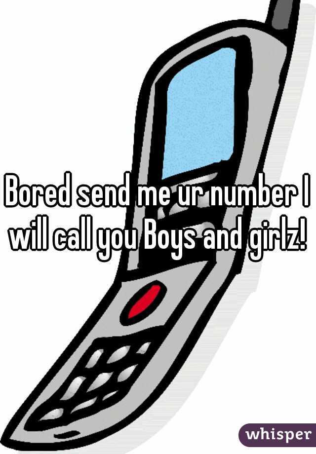 Bored send me ur number I will call you Boys and girlz! 