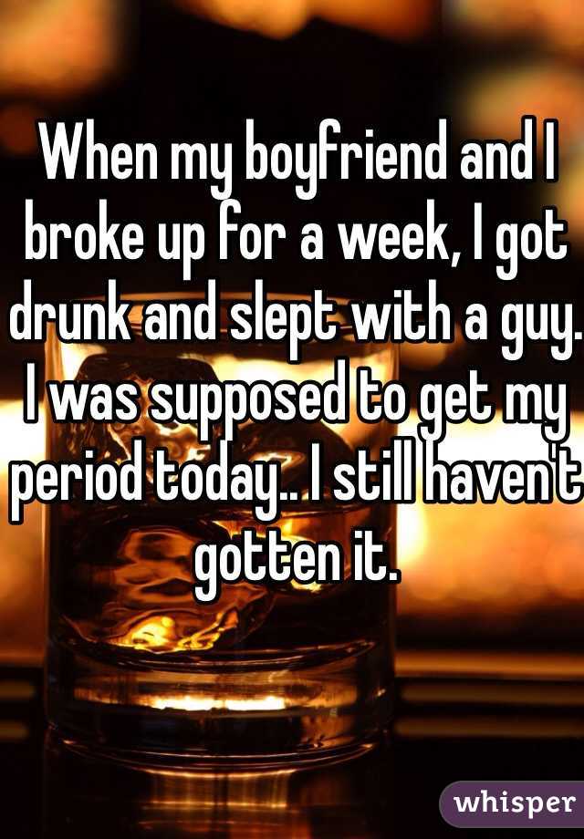 When my boyfriend and I broke up for a week, I got drunk and slept with a guy. I was supposed to get my period today.. I still haven't gotten it. 
