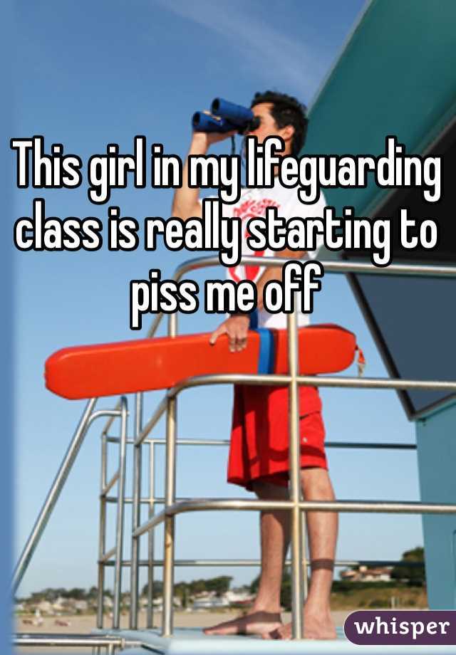 This girl in my lifeguarding class is really starting to piss me off