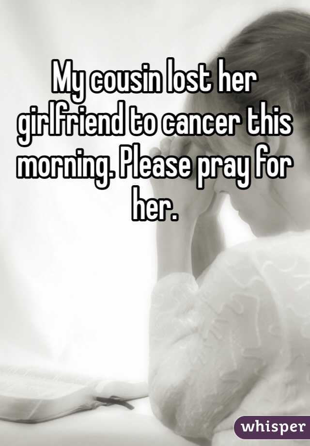 My cousin lost her girlfriend to cancer this morning. Please pray for her.