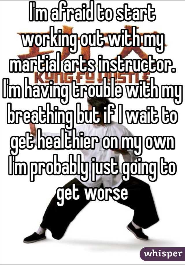 I'm afraid to start working out with my martial arts instructor. I'm having trouble with my breathing but if I wait to get healthier on my own I'm probably just going to get worse