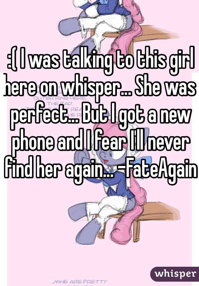 :( I was talking to this girl here on whisper... She was perfect... But I got a new phone and I fear I'll never find her again... -FateAgain