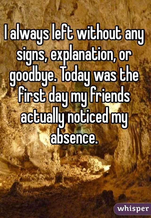 I always left without any signs, explanation, or goodbye. Today was the first day my friends actually noticed my absence.