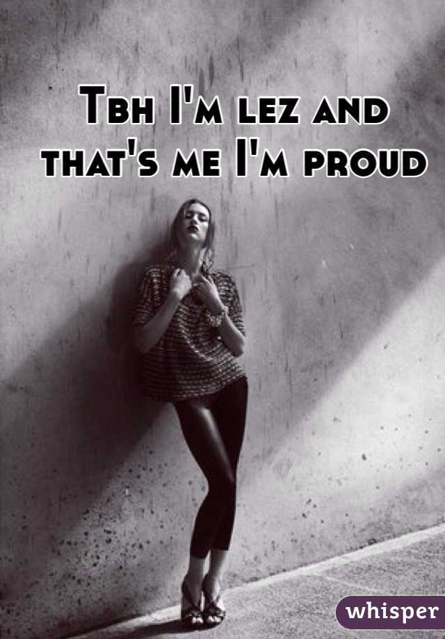 Tbh I'm lez and that's me I'm proud