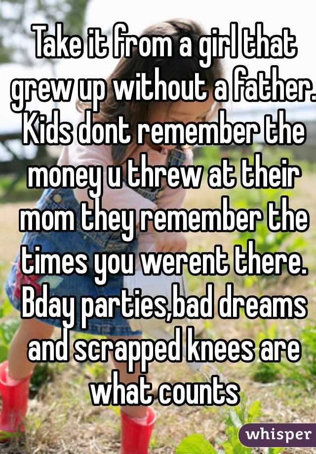Take it from a girl that grew up without a father.  Kids dont remember the money u threw at their mom they remember the times you werent there. Bday parties,bad dreams and scrapped knees are what counts