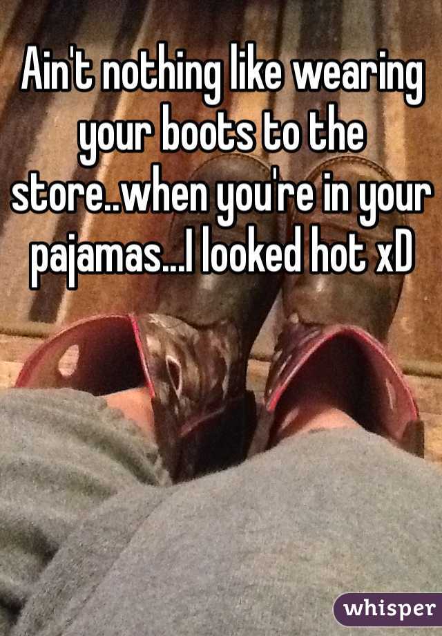 Ain't nothing like wearing your boots to the store..when you're in your pajamas...I looked hot xD