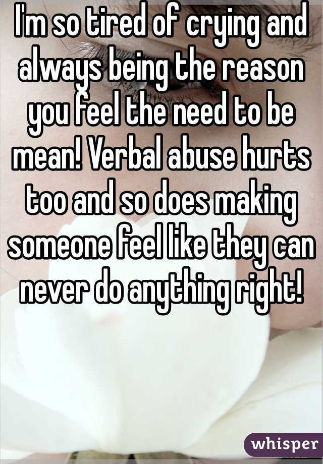 I'm so tired of crying and always being the reason you feel the need to be mean! Verbal abuse hurts too and so does making someone feel like they can never do anything right! 