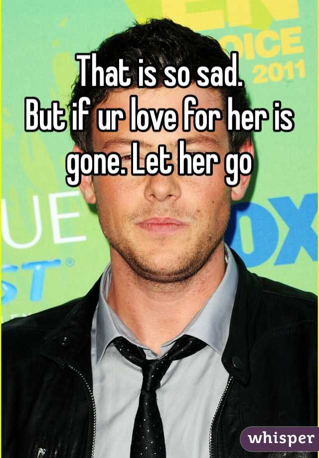 That is so sad.
But if ur love for her is gone. Let her go