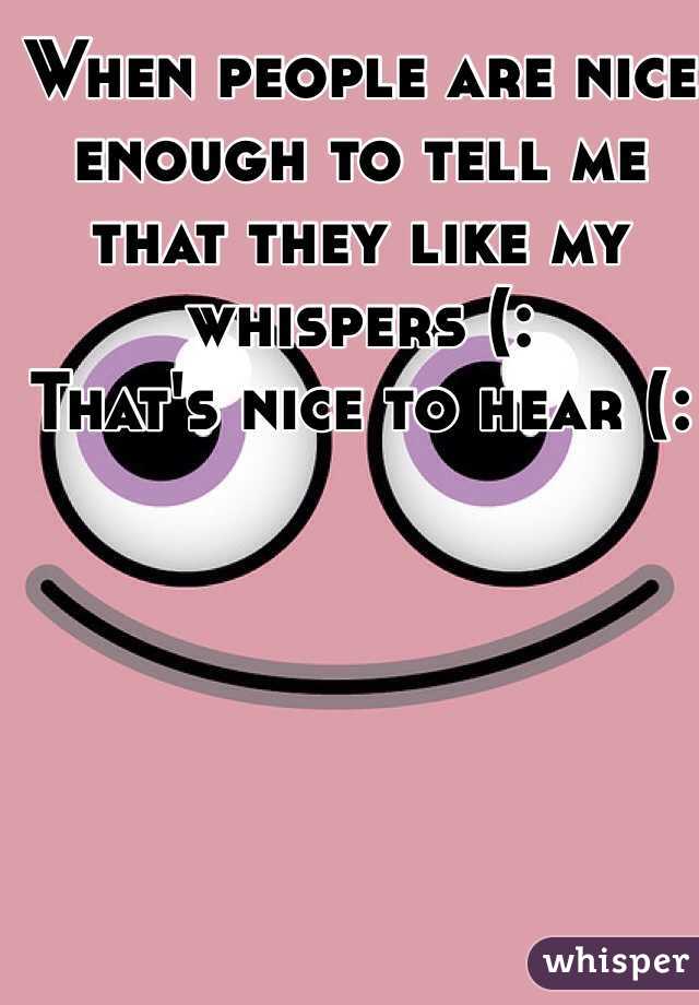 When people are nice enough to tell me that they like my whispers (: 
That's nice to hear (:
