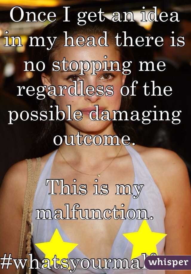 Once I get an idea in my head there is no stopping me regardless of the possible damaging outcome.

This is my malfunction.

#whatsyourmalfunction
