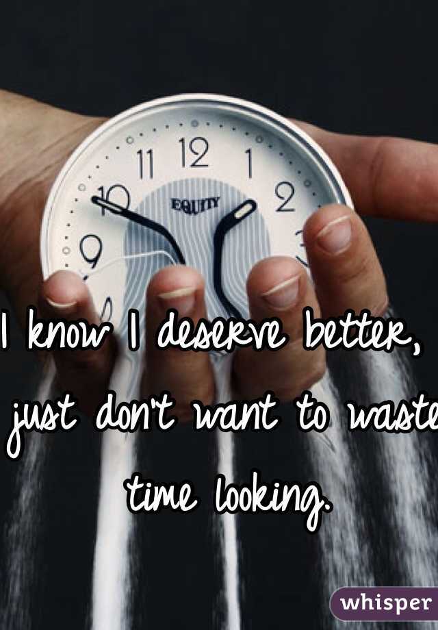 I know I deserve better, I just don't want to waste time looking.