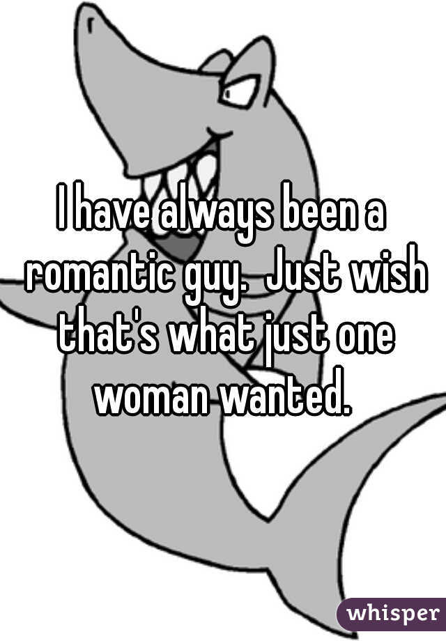 I have always been a romantic guy.  Just wish that's what just one woman wanted. 
