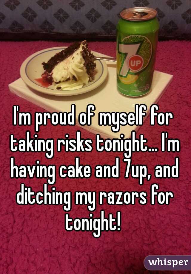 I'm proud of myself for taking risks tonight... I'm having cake and 7up, and ditching my razors for tonight! 