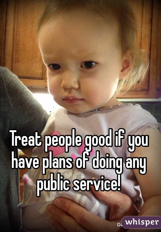 Treat people good if you have plans of doing any public service!