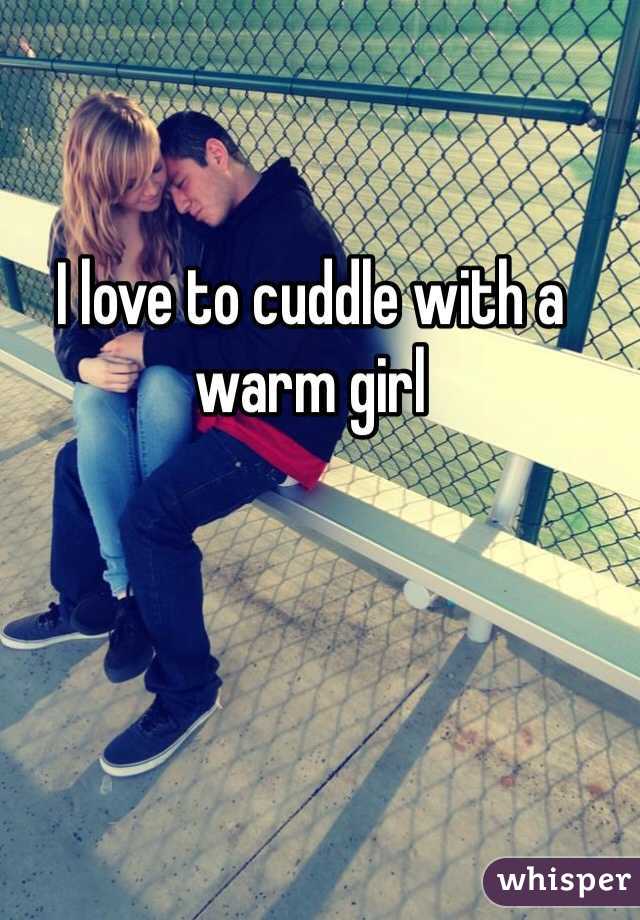 I love to cuddle with a warm girl 