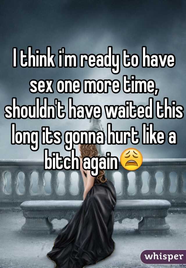 I think i'm ready to have sex one more time, shouldn't have waited this long its gonna hurt like a bitch again😩