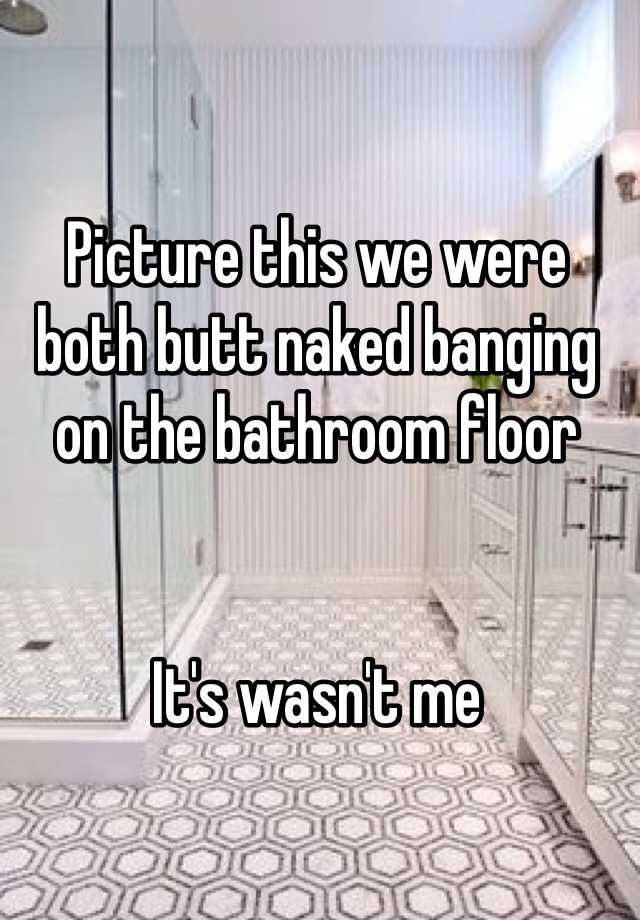 Picture This We Were Both Butt Naked Banging On The Bathroom Floor