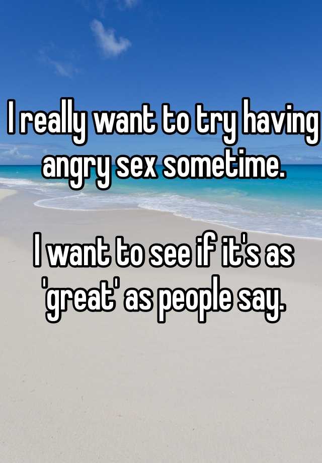 I Really Want To Try Having Angry Sex Sometime I Want To See If Its As Great As People Say 6383