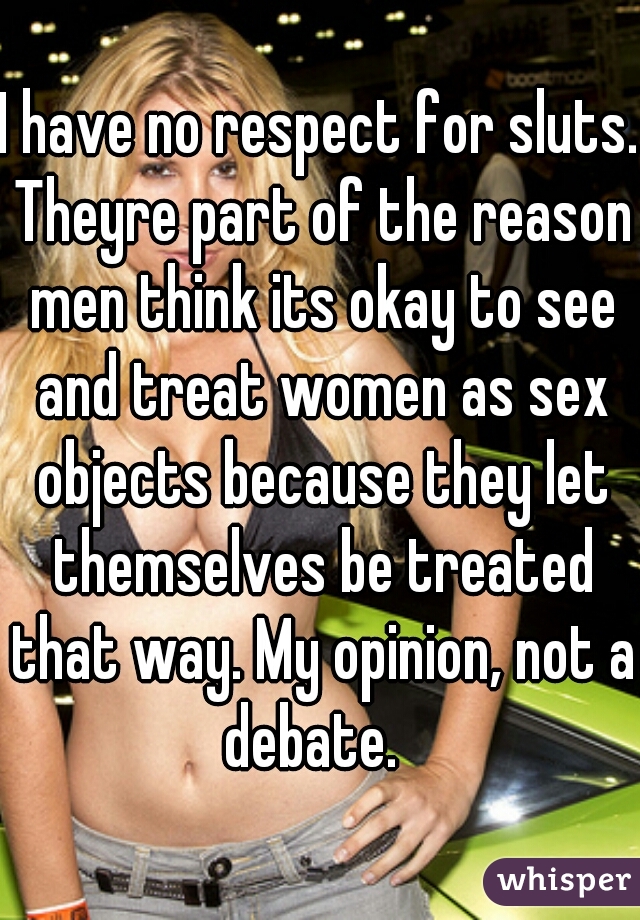 I Have No Respect For Sluts Theyre Part Of The Reason Men Think Its Okay To See And Treat Women