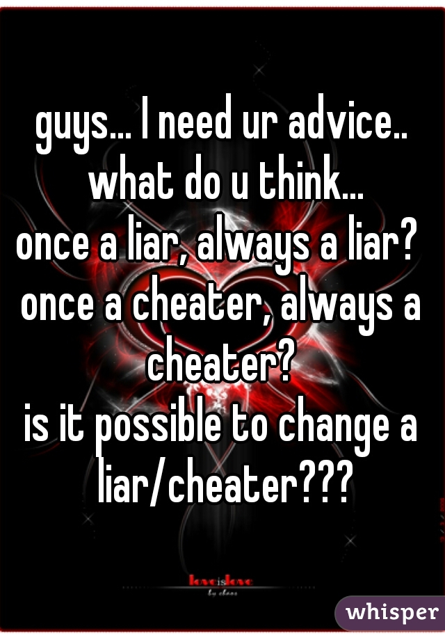 Guys I Need Ur Advice What Do U Think Once A Liar Always A Liar Once whisper