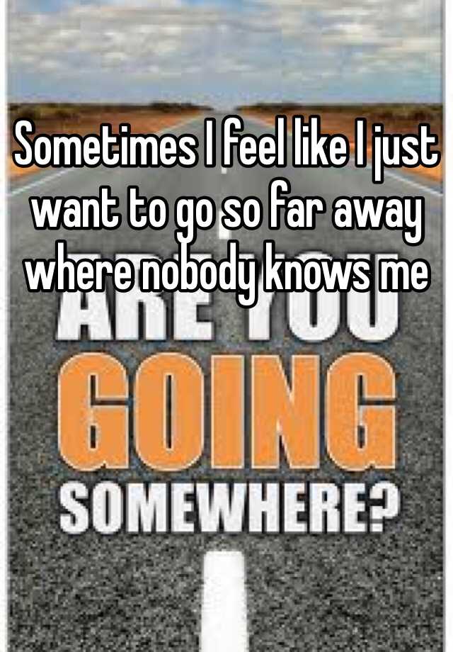 Sometimes I Feel Like I Just Want To Go So Far Away Where Nobody Knows Me