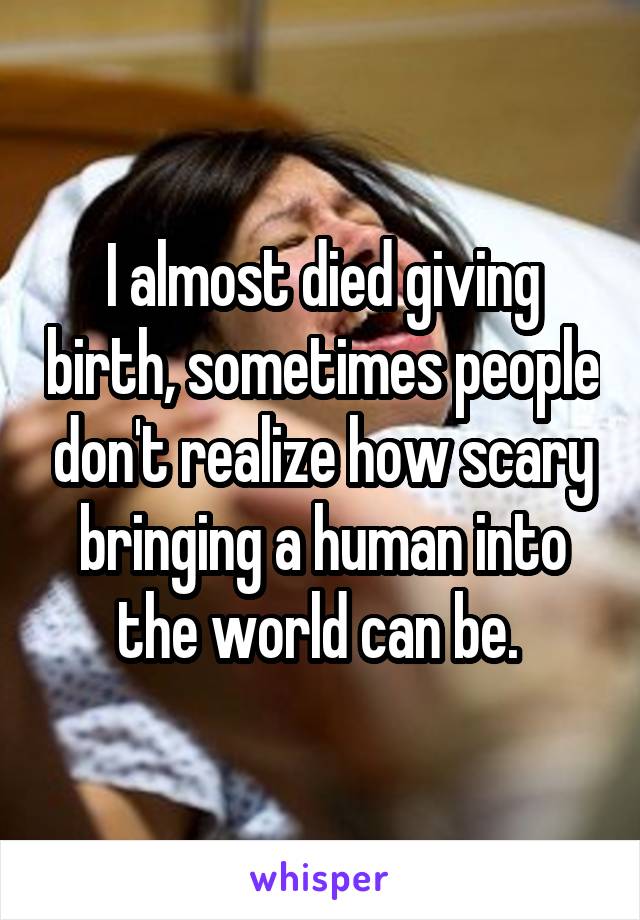 I almost died giving birth, sometimes people don't realize how scary bringing a human into the world can be. 