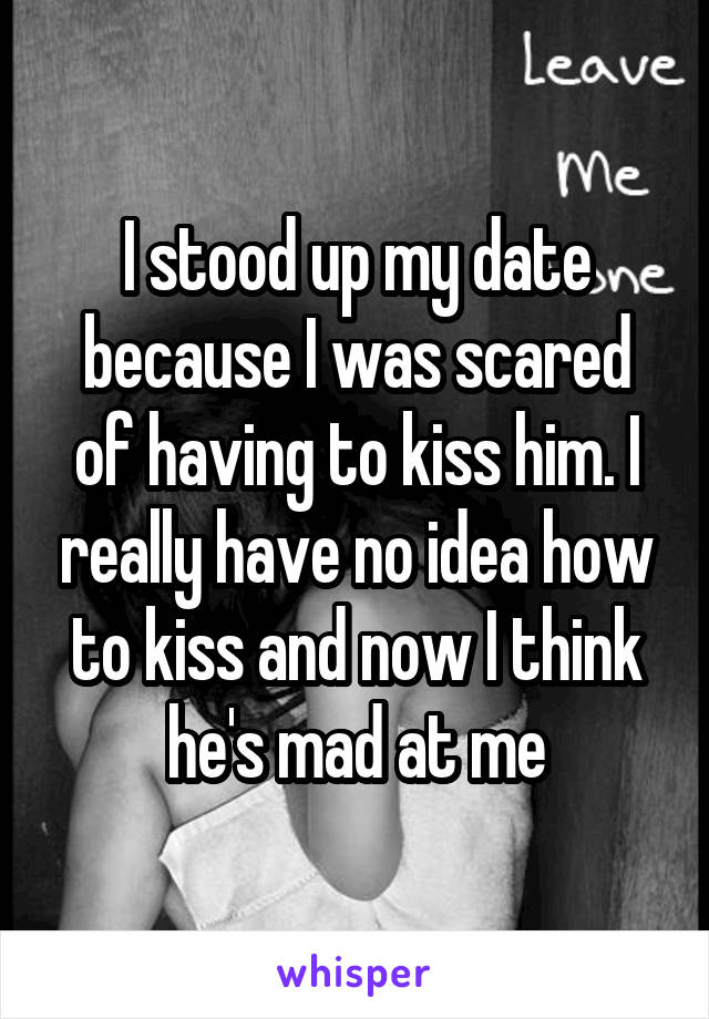 I stood up my date because I was scared of having to kiss him. I really have no idea how to kiss and now I think he's mad at me